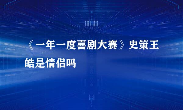 《一年一度喜剧大赛》史策王皓是情侣吗