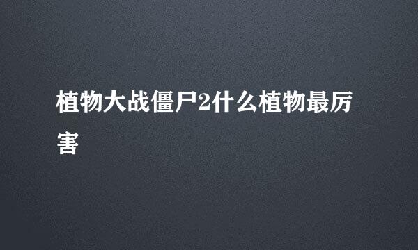 植物大战僵尸2什么植物最厉害