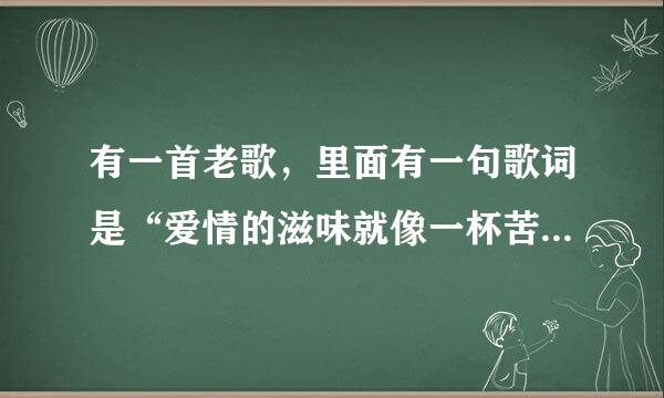 有一首老歌，里面有一句歌词是“爱情的滋味就像一杯苦咖啡，虽然可以加点糖”谁知道这首歌的名字啊