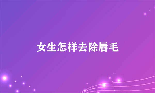 女生怎样去除唇毛