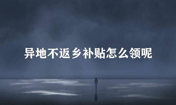 异地不返乡补贴怎么领呢