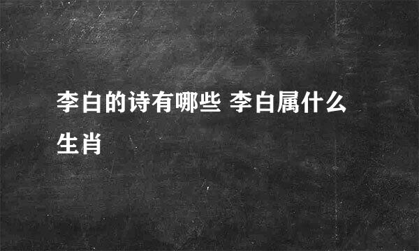 李白的诗有哪些 李白属什么生肖