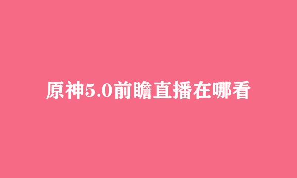 原神5.0前瞻直播在哪看
