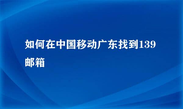 如何在中国移动广东找到139邮箱