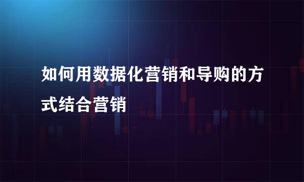 如何用数据化营销和导购的方式结合营销