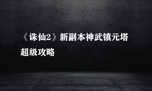 《诛仙2》新副本神武镇元塔超级攻略