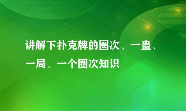 讲解下扑克牌的圈次、一蛊、一局、一个圈次知识
