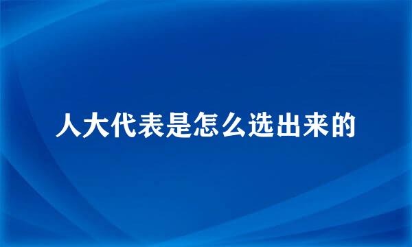 人大代表是怎么选出来的