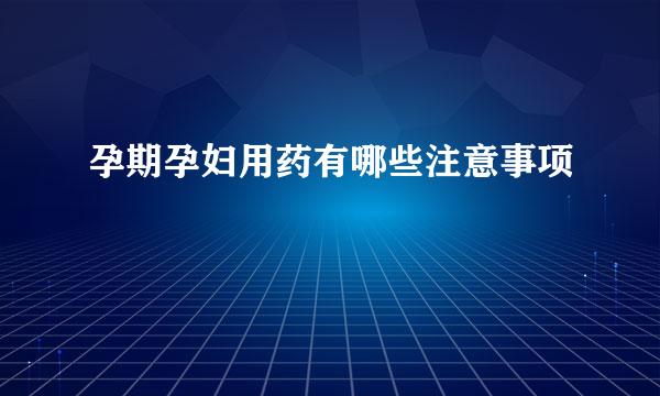 孕期孕妇用药有哪些注意事项