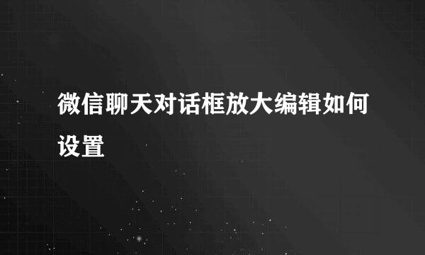 微信聊天对话框放大编辑如何设置
