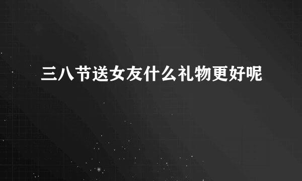 三八节送女友什么礼物更好呢