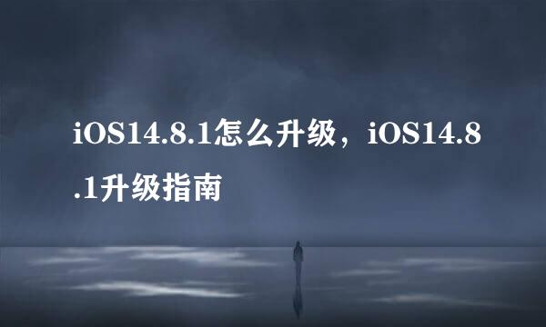 iOS14.8.1怎么升级，iOS14.8.1升级指南