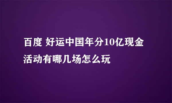 百度 好运中国年分10亿现金 活动有哪几场怎么玩