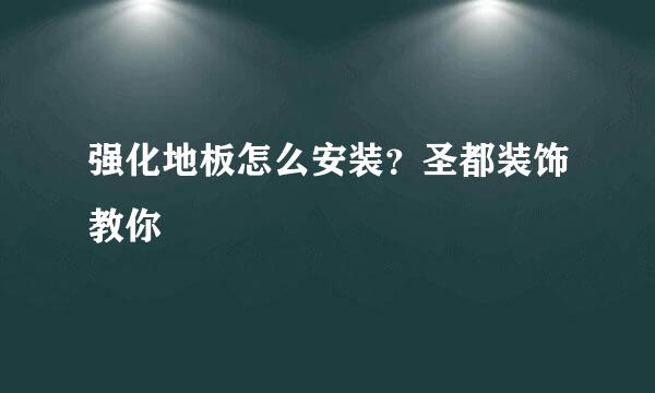 强化地板怎么安装？圣都装饰教你