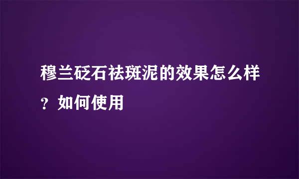 穆兰砭石祛斑泥的效果怎么样？如何使用