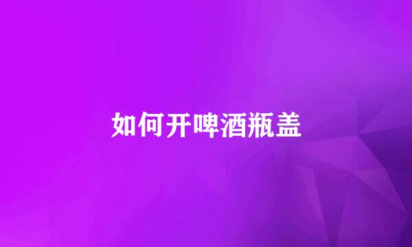 如何开啤酒瓶盖
