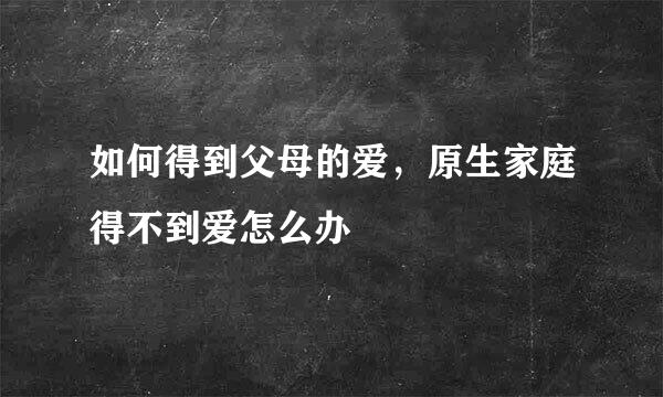 如何得到父母的爱，原生家庭得不到爱怎么办