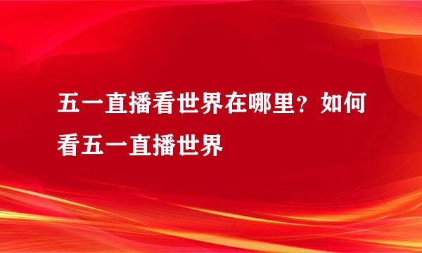 五一直播看世界在哪里？如何看五一直播世界