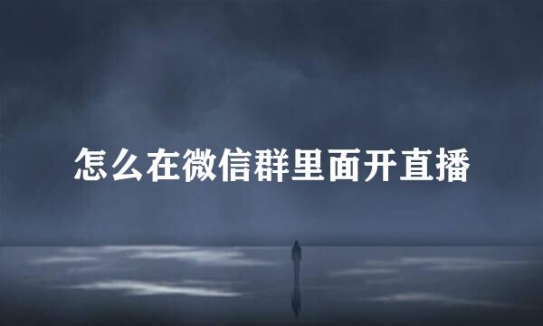 怎么在微信群里面开直播