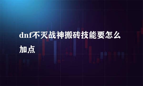dnf不灭战神搬砖技能要怎么加点