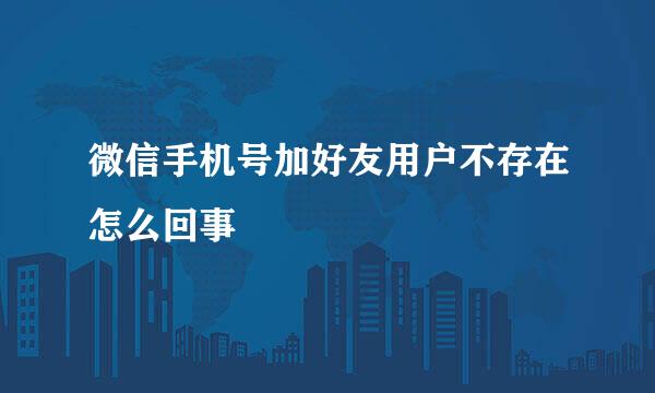 微信手机号加好友用户不存在怎么回事