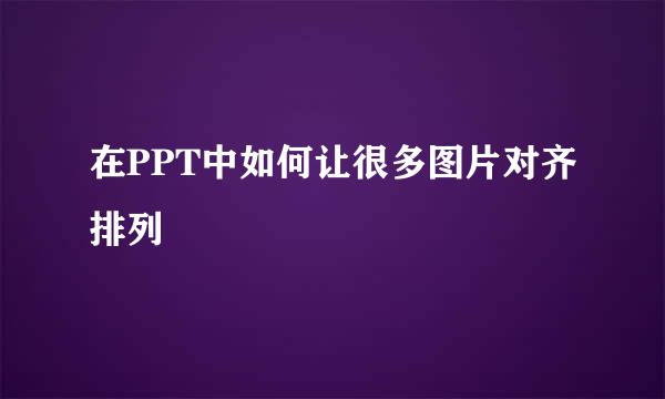 在PPT中如何让很多图片对齐排列