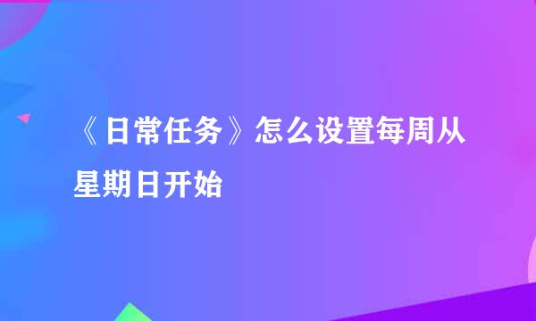 《日常任务》怎么设置每周从星期日开始