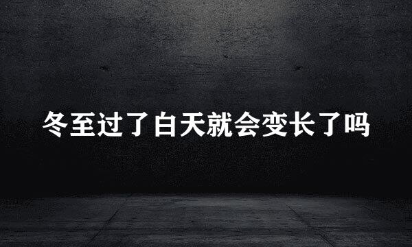 冬至过了白天就会变长了吗