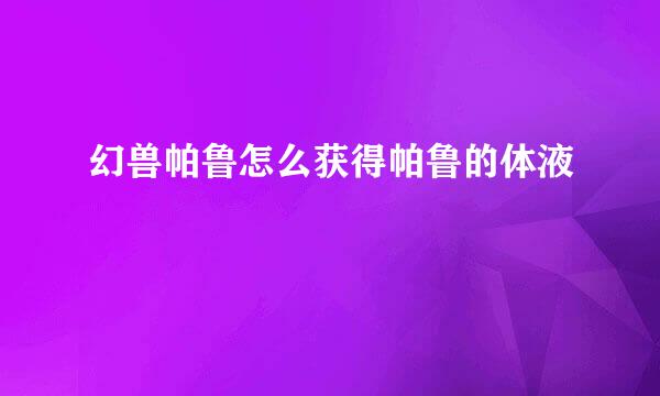 幻兽帕鲁怎么获得帕鲁的体液