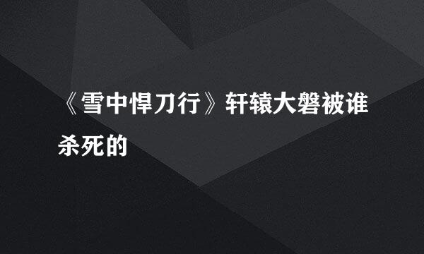 《雪中悍刀行》轩辕大磐被谁杀死的