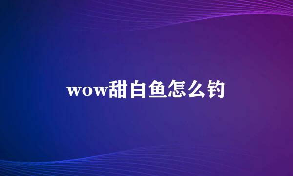 wow甜白鱼怎么钓