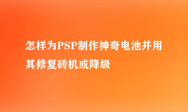 怎样为PSP制作神奇电池并用其修复砖机或降级
