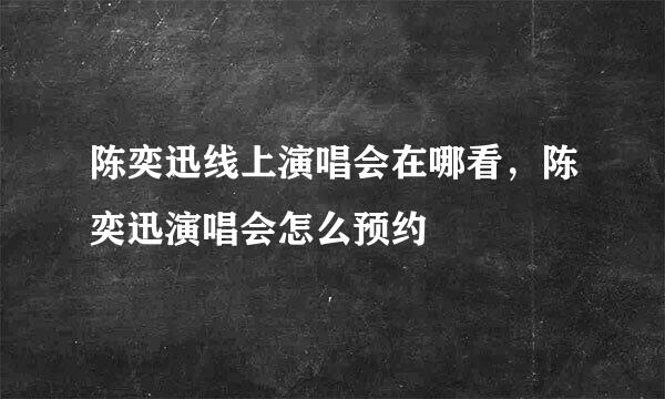 陈奕迅线上演唱会在哪看，陈奕迅演唱会怎么预约
