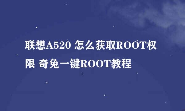 联想A520 怎么获取ROOT权限 奇兔一键ROOT教程