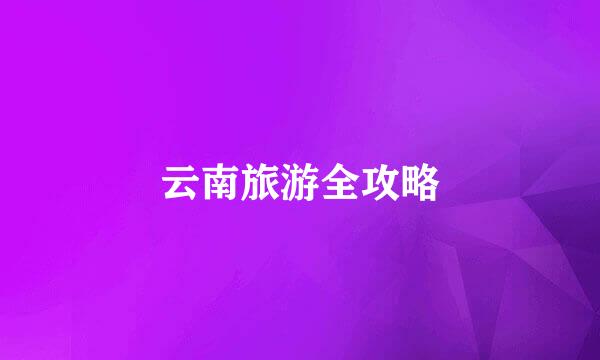 云南旅游全攻略