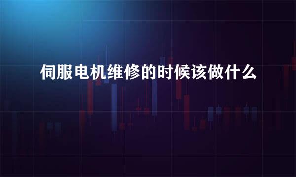 伺服电机维修的时候该做什么