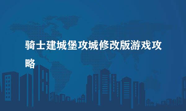 骑士建城堡攻城修改版游戏攻略