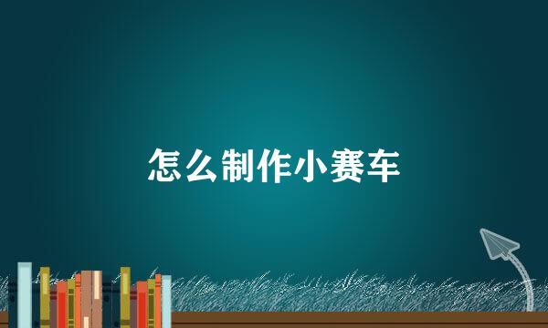怎么制作小赛车