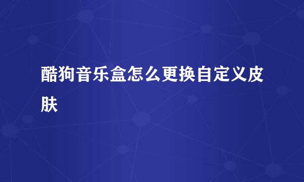 酷狗音乐盒怎么更换自定义皮肤