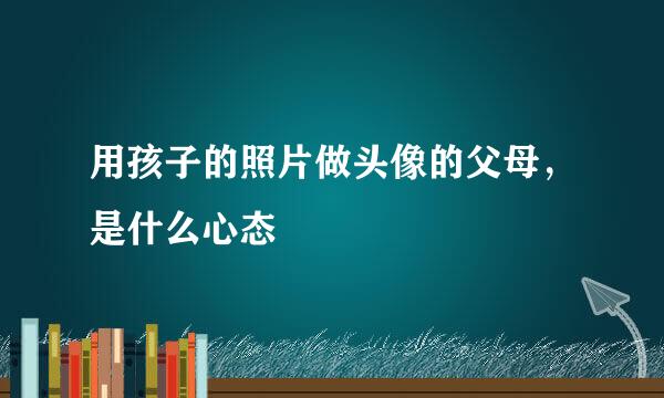 用孩子的照片做头像的父母，是什么心态