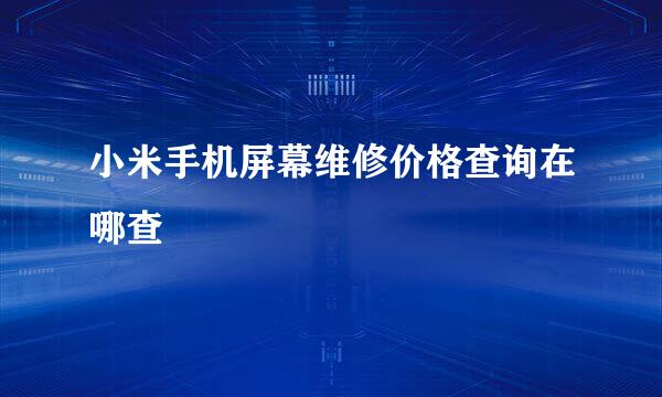 小米手机屏幕维修价格查询在哪查