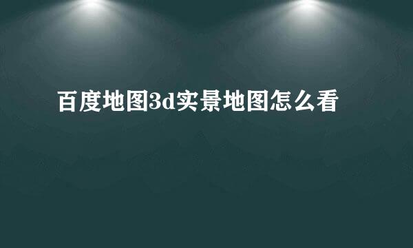 百度地图3d实景地图怎么看