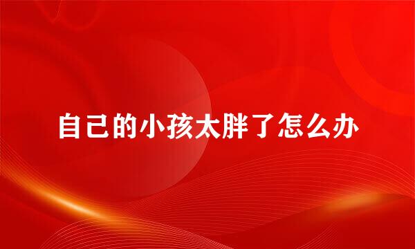 自己的小孩太胖了怎么办