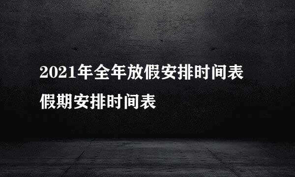 2021年全年放假安排时间表 假期安排时间表