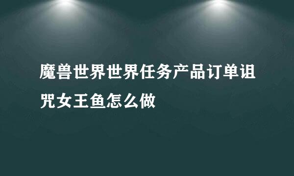 魔兽世界世界任务产品订单诅咒女王鱼怎么做