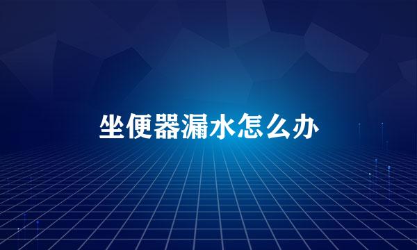 坐便器漏水怎么办