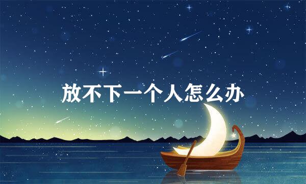 放不下一个人怎么办