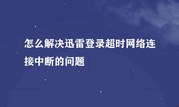 怎么解决迅雷登录超时网络连接中断的问题