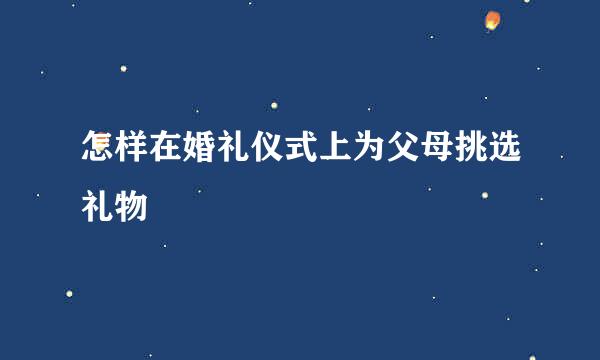 怎样在婚礼仪式上为父母挑选礼物