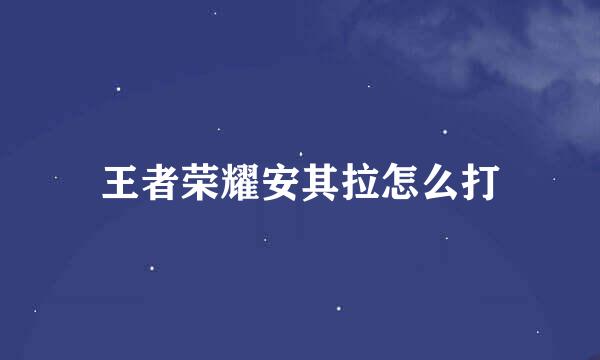 王者荣耀安其拉怎么打
